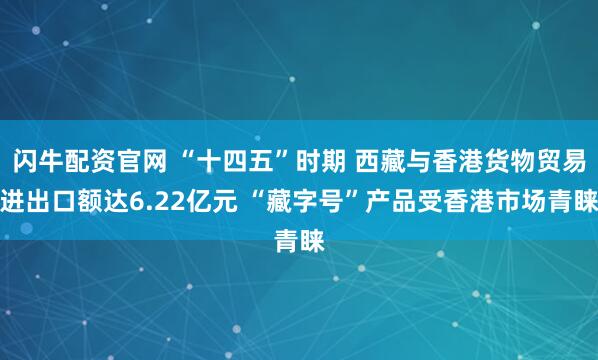 闪牛配资官网 “十四五”时期 西藏与香港货物贸易进出口额达6.22亿元 “藏字号”产品受香港市场青睐