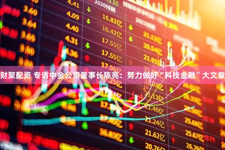 财聚配资 专访中金公司董事长陈亮：努力做好“科技金融”大文章