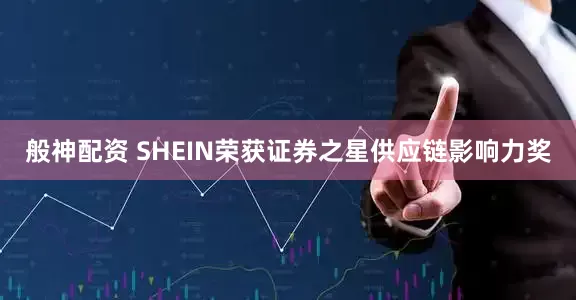 般神配资 SHEIN荣获证券之星供应链影响力奖