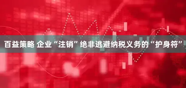 百益策略 企业“注销”绝非逃避纳税义务的“护身符”