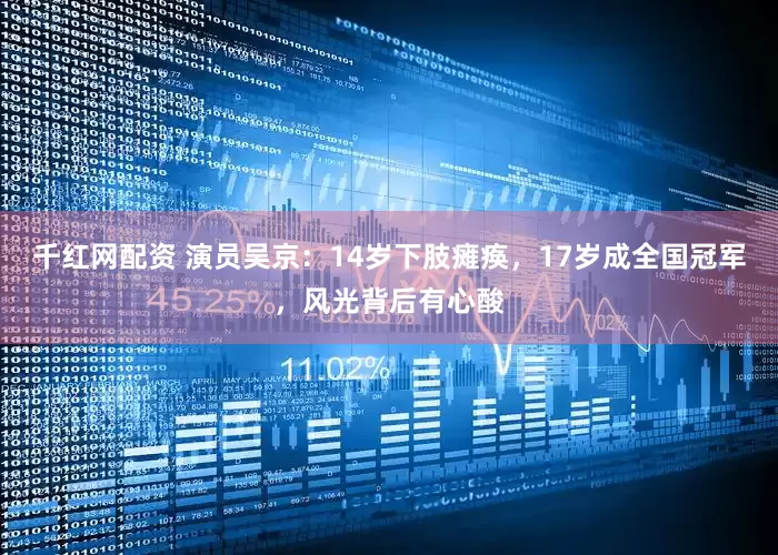 千红网配资 演员吴京：14岁下肢瘫痪，17岁成全国冠军，风光背后有心酸