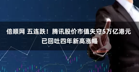 倍顺网 五连跌！腾讯股价市值失守5万亿港元 已回吐四年新高涨幅