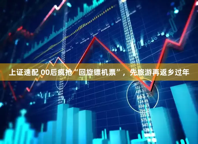 上证速配 00后疯抢“回旋镖机票”，先旅游再返乡过年
